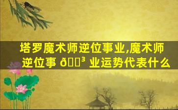 塔罗魔术师逆位事业,魔术师逆位事 🌳 业运势代表什么